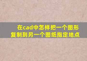 在cad中怎样把一个图形复制到另一个图纸指定地点