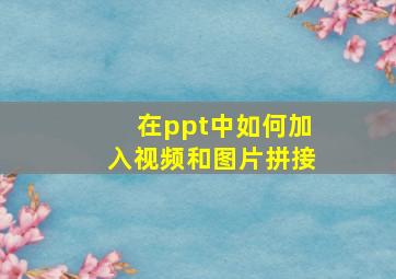 在ppt中如何加入视频和图片拼接