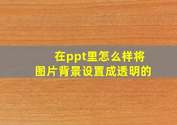 在ppt里怎么样将图片背景设置成透明的