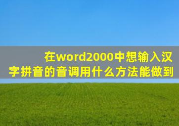 在word2000中想输入汉字拼音的音调用什么方法能做到