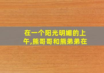 在一个阳光明媚的上午,熊哥哥和熊弟弟在