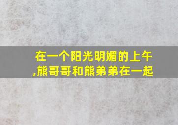 在一个阳光明媚的上午,熊哥哥和熊弟弟在一起