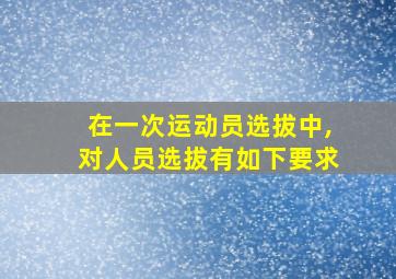 在一次运动员选拔中,对人员选拔有如下要求