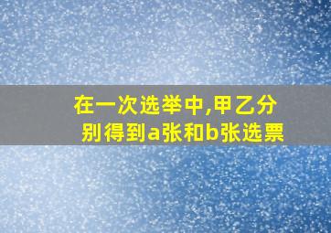 在一次选举中,甲乙分别得到a张和b张选票