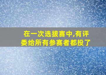 在一次选拔赛中,有评委给所有参赛者都投了