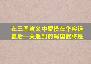 在三国演义中曹操在华容道最后一关遇到的蜀国武将是