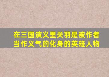 在三国演义里关羽是被作者当作义气的化身的英雄人物