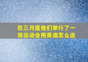 在三月底他们举行了一场运动会用英语怎么说