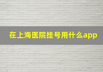 在上海医院挂号用什么app