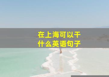 在上海可以干什么英语句子