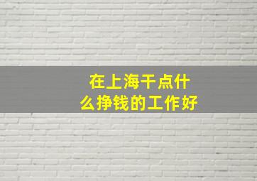 在上海干点什么挣钱的工作好