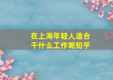 在上海年轻人适合干什么工作呢知乎