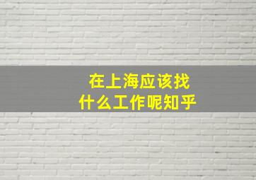 在上海应该找什么工作呢知乎