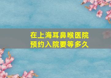 在上海耳鼻喉医院预约入院要等多久