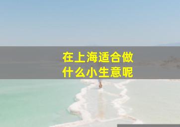 在上海适合做什么小生意呢