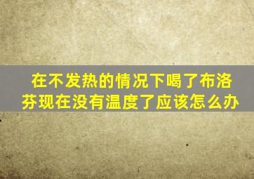 在不发热的情况下喝了布洛芬现在没有温度了应该怎么办