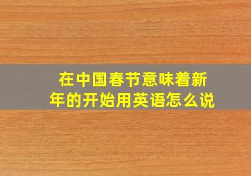 在中国春节意味着新年的开始用英语怎么说