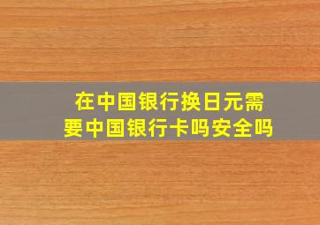 在中国银行换日元需要中国银行卡吗安全吗