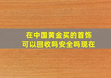 在中国黄金买的首饰可以回收吗安全吗现在