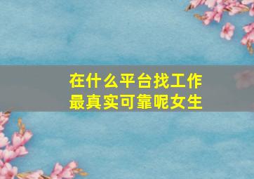 在什么平台找工作最真实可靠呢女生