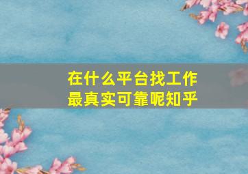 在什么平台找工作最真实可靠呢知乎