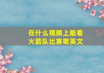 在什么视频上能看火箭队比赛呢英文