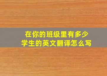 在你的班级里有多少学生的英文翻译怎么写