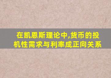 在凯恩斯理论中,货币的投机性需求与利率成正向关系