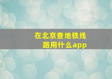 在北京查地铁线路用什么app