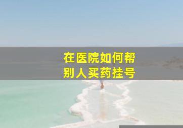 在医院如何帮别人买药挂号