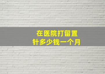 在医院打留置针多少钱一个月