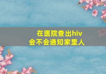 在医院查出hiv会不会通知家里人