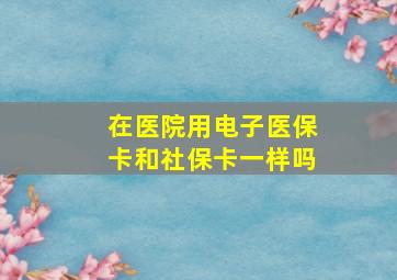 在医院用电子医保卡和社保卡一样吗