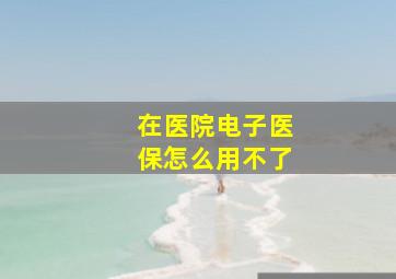 在医院电子医保怎么用不了