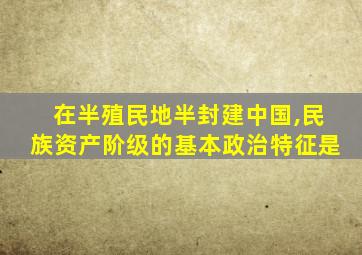 在半殖民地半封建中国,民族资产阶级的基本政治特征是