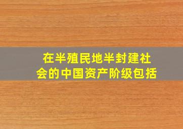 在半殖民地半封建社会的中国资产阶级包括