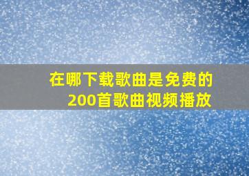 在哪下载歌曲是免费的200首歌曲视频播放