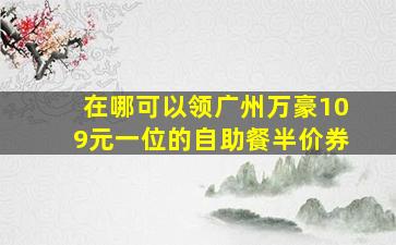 在哪可以领广州万豪109元一位的自助餐半价券