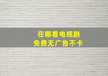 在哪看电视剧免费无广告不卡