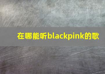 在哪能听blackpink的歌