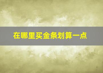 在哪里买金条划算一点