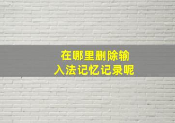 在哪里删除输入法记忆记录呢