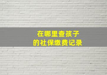 在哪里查孩子的社保缴费记录