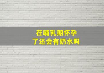 在哺乳期怀孕了还会有奶水吗