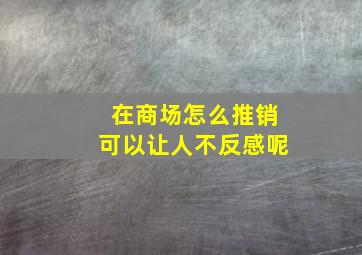 在商场怎么推销可以让人不反感呢