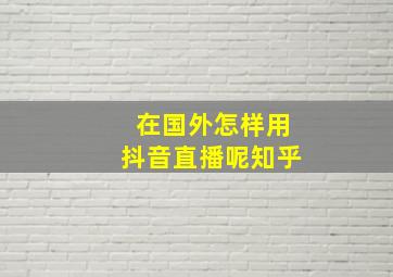 在国外怎样用抖音直播呢知乎