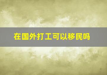 在国外打工可以移民吗