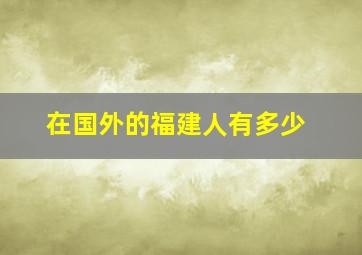 在国外的福建人有多少