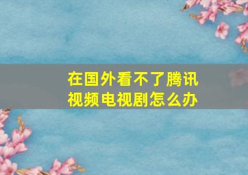 在国外看不了腾讯视频电视剧怎么办