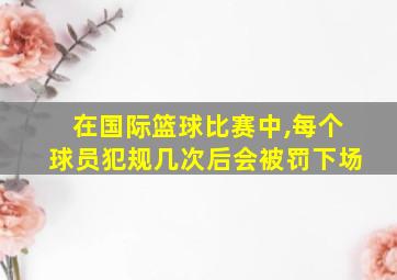 在国际篮球比赛中,每个球员犯规几次后会被罚下场